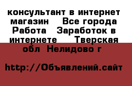 консультант в интернет магазин  - Все города Работа » Заработок в интернете   . Тверская обл.,Нелидово г.